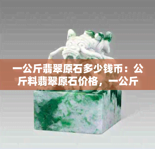 一公斤翡翠原石多少钱币：公斤料翡翠原石价格，一公斤翡翠有多大？