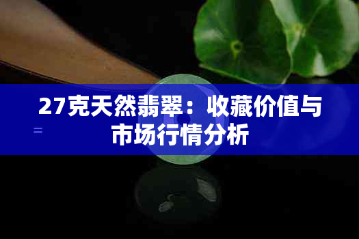 27克天然翡翠：收藏价值与市场行情分析