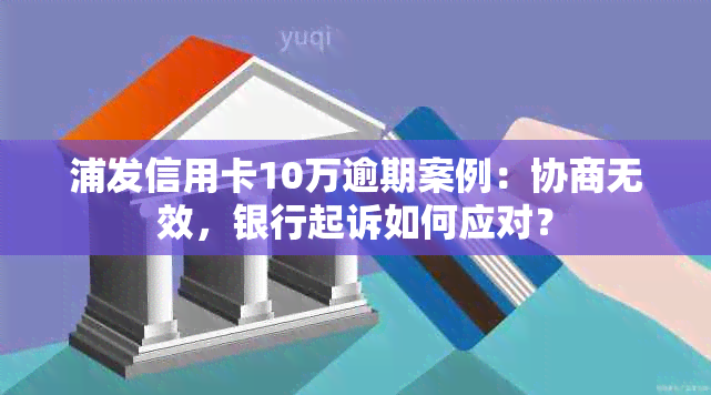 浦发信用卡10万逾期案例：协商无效，银行起诉如何应对？