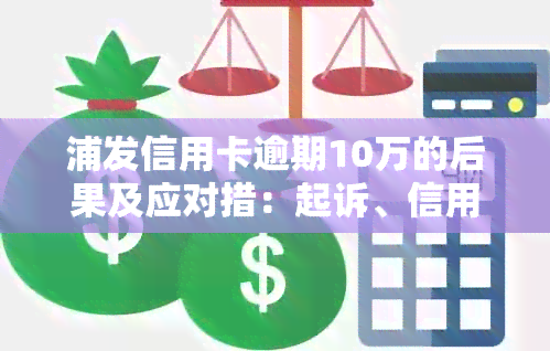 浦发信用卡逾期10万的后果及应对措：起诉、信用记录影响及补救方法详解