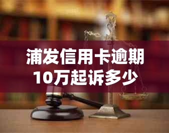 浦发信用卡逾期10万起诉多少钱？应对策略及后果解析