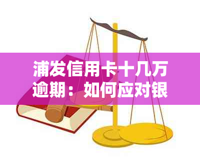 浦发信用卡十几万逾期：如何应对银行起诉及处理方案