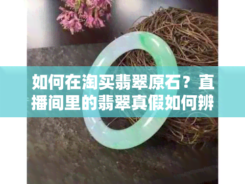 如何在淘买翡翠原石？直播间里的翡翠真假如何辨别？