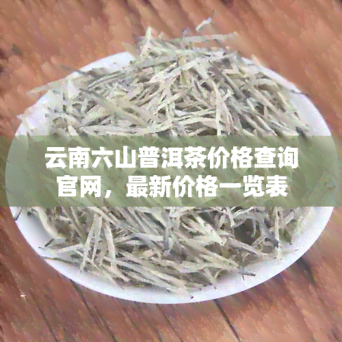 云南六山普洱茶价格查询官网，最新价格一览表