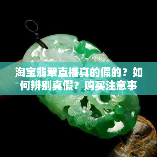 淘宝翡翠直播真的假的？如何辨别真假？购买注意事项及推荐平台