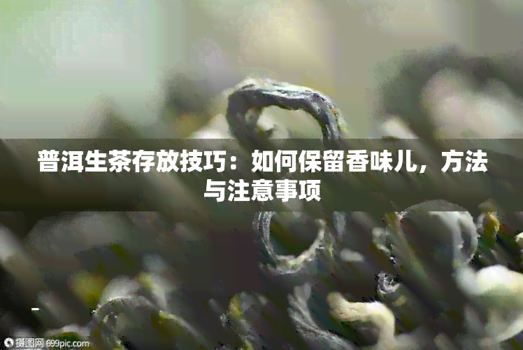 普洱生茶存放技巧：如何保留香味儿，方法与注意事项