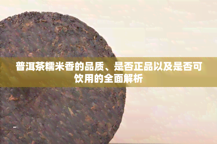 普洱茶糯米香的品质、是否正品以及是否可饮用的全面解析