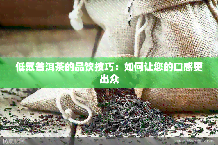 低氟普洱茶的品饮技巧：如何让您的口感更出众