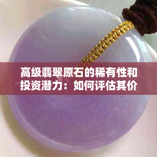 高级翡翠原石的稀有性和投资潜力：如何评估其价值？