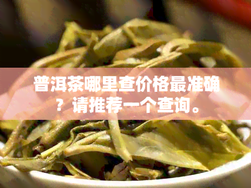 普洱茶哪里查价格最准确？请推荐一个查询。