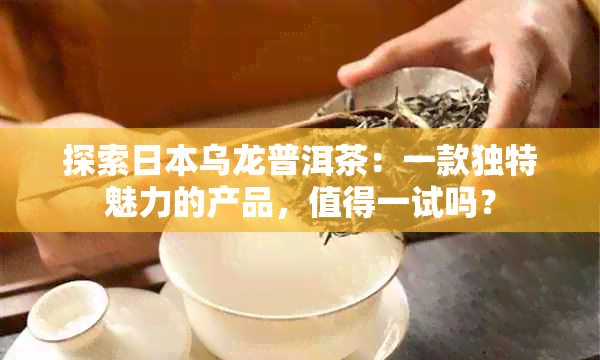 探索乌龙普洱茶：一款独特魅力的产品，值得一试吗？