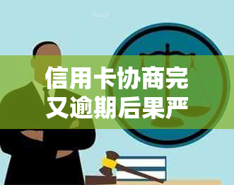 信用卡协商完又逾期后果严重吗？会怎么样？