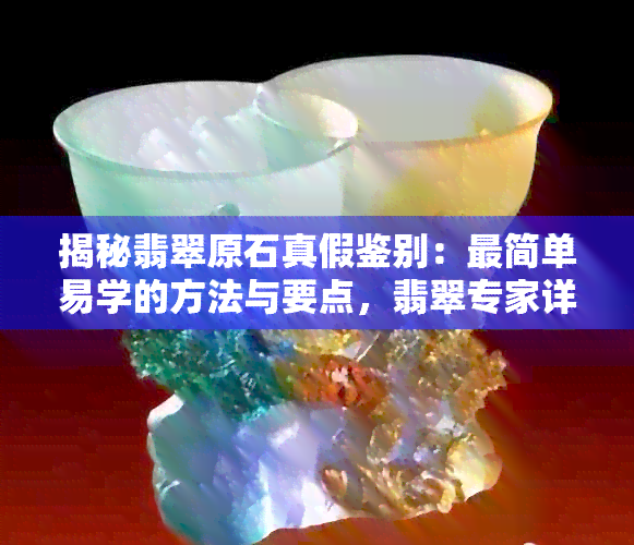 揭秘翡翠原石真假鉴别：最简单易学的方法与要点，翡翠专家详解