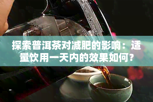 探索普洱茶对减肥的影响：适量饮用一天内的效果如何？