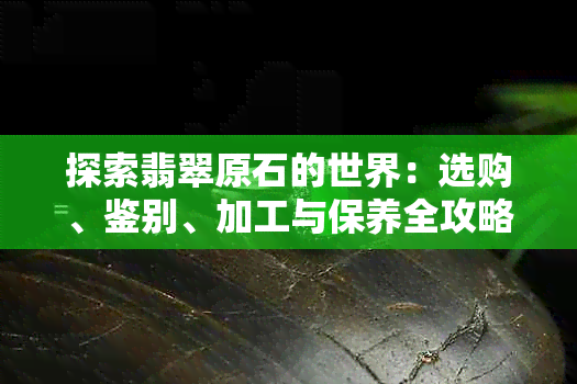 探索翡翠原石的世界：选购、鉴别、加工与保养全攻略