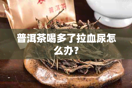 普洱茶喝多了拉血尿怎么办？