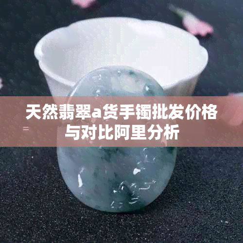 天然翡翠a货手镯批发价格与对比阿里分析