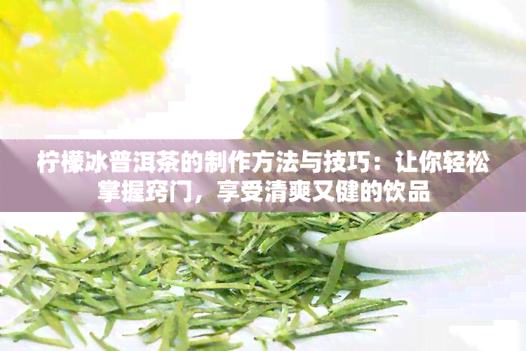 柠檬冰普洱茶的制作方法与技巧：让你轻松掌握窍门，享受清爽又健的饮品