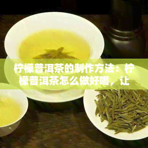 柠檬普洱茶的制作方法：柠檬普洱茶怎么做好喝，让你一次就成功。