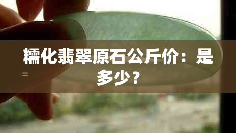 糯化翡翠原石公斤价：是多少？