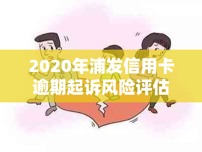 2020年浦发信用卡逾期起诉风险评估：概率、后果及应对策略全面解析