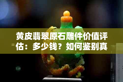 黄皮翡翠原石雕件价值评估：多少钱？如何鉴别真假？购买注意事项有哪些？