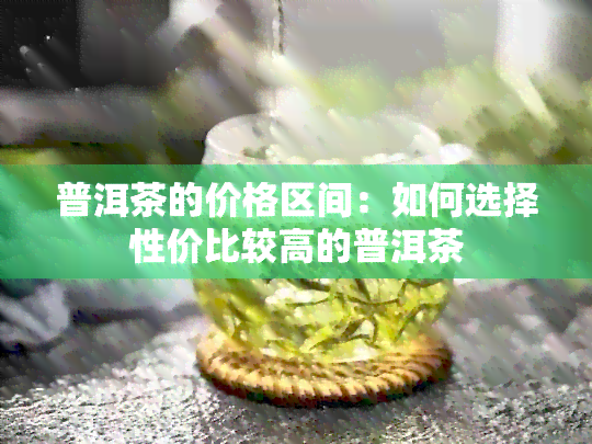 普洱茶的价格区间：如何选择性价比较高的普洱茶