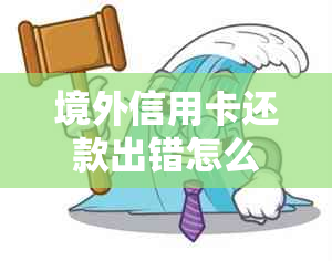 境外信用卡还款出错怎么办？处理方法一览