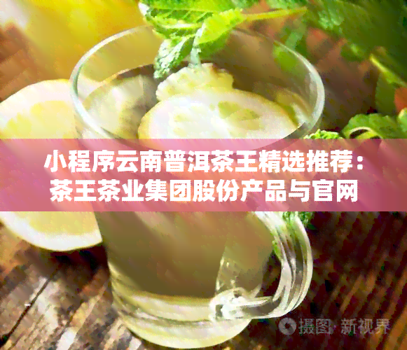 小程序云南普洱茶王精选推荐：茶王茶业集团股份产品与官网