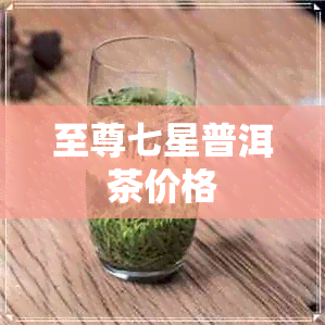 至尊七星普洱茶价格