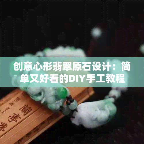 创意心形翡翠原石设计：简单又好看的DIY手工教程