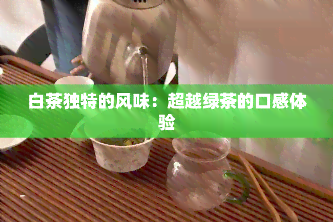 白茶独特的风味：超越绿茶的口感体验