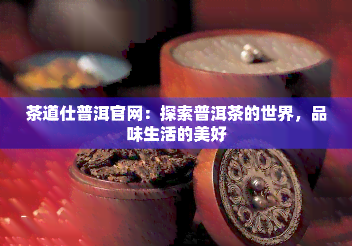 茶道仕普洱官网：探索普洱茶的世界，品味生活的美好