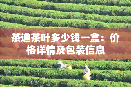 茶道茶叶多少钱一盒：价格详情及包装信息