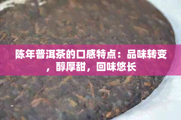 陈年普洱茶的口感特点：品味转变，醇厚甜，回味悠长