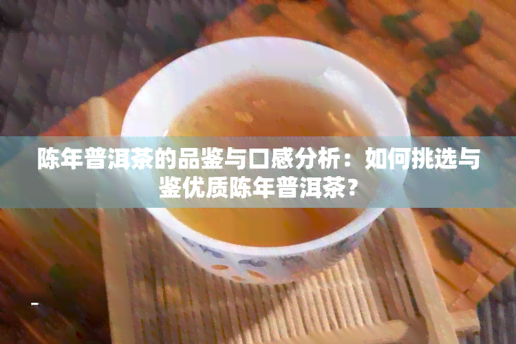 陈年普洱茶的品鉴与口感分析：如何挑选与鉴优质陈年普洱茶？