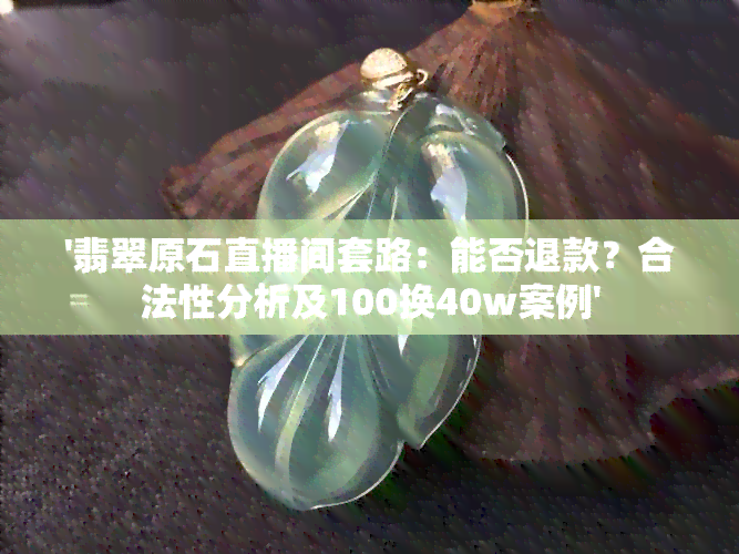 '翡翠原石直播间套路：能否退款？合法性分析及100换40w案例'