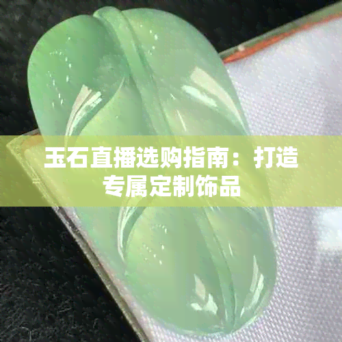 玉石直播选购指南：打造专属定制饰品