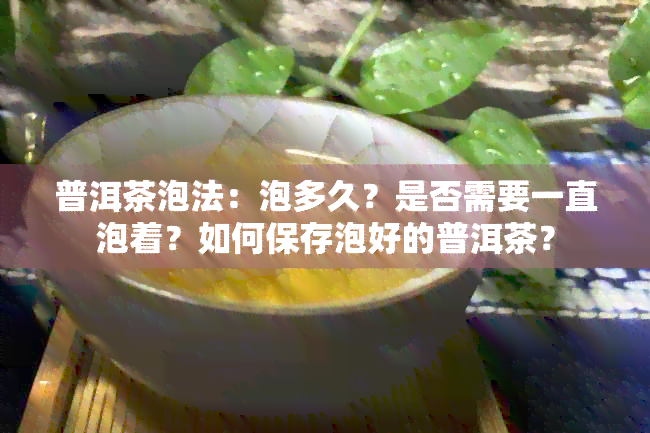 普洱茶泡法：泡多久？是否需要一直泡着？如何保存泡好的普洱茶？