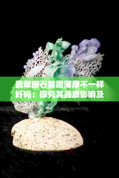 翡翠原石雾层薄厚不一样好吗：探究其品质影响及选购方法