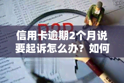 信用卡逾期2个月说要起诉怎么办？如何解决逾期问题？