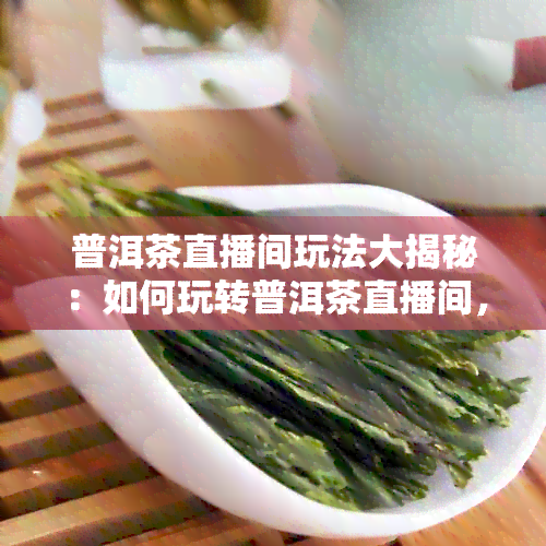 普洱茶直播间玩法大揭秘：如何玩转普洱茶直播间，让你轻松成为茶艺达人！