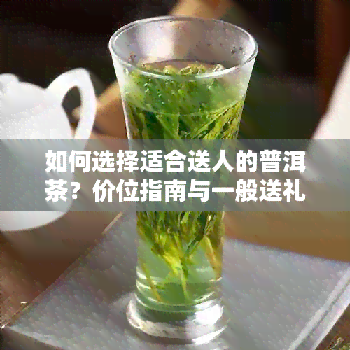 如何选择适合送人的普洱茶？价位指南与一般送礼茶叶的比较