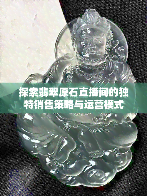 探索翡翠原石直播间的独特销售策略与运营模式