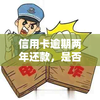 信用卡逾期两年还款，是否会导致刑事责任？