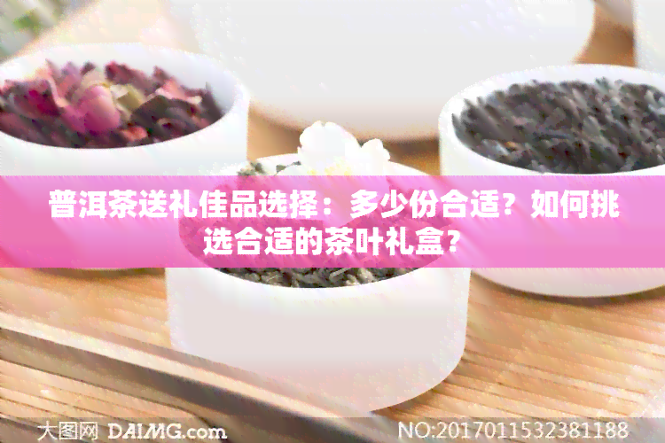 普洱茶送礼佳品选择：多少份合适？如何挑选合适的茶叶礼盒？