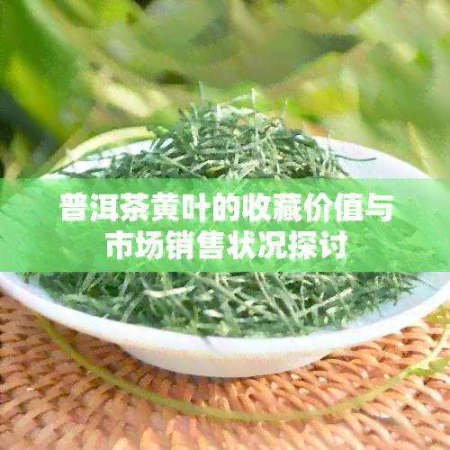 普洱茶黄叶的收藏价值与市场销售状况探讨