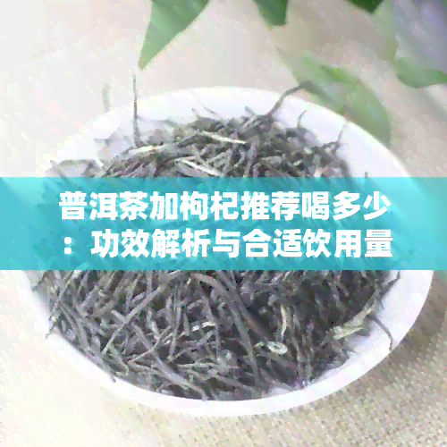 普洱茶加枸杞推荐喝多少：功效解析与合适饮用量