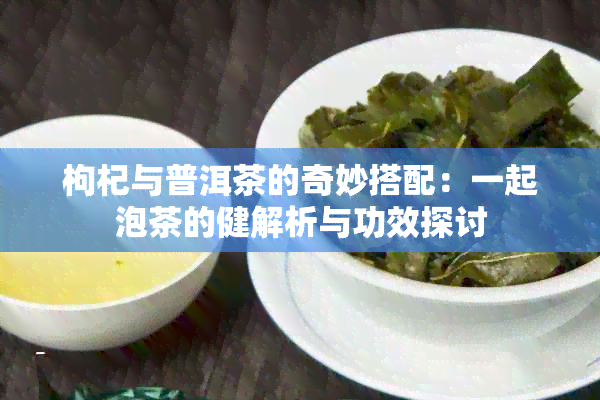 枸杞与普洱茶的奇妙搭配：一起泡茶的健解析与功效探讨