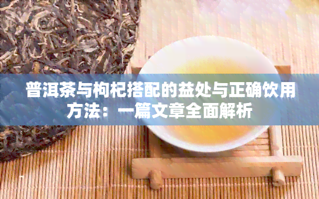 普洱茶与枸杞搭配的益处与正确饮用方法：一篇文章全面解析